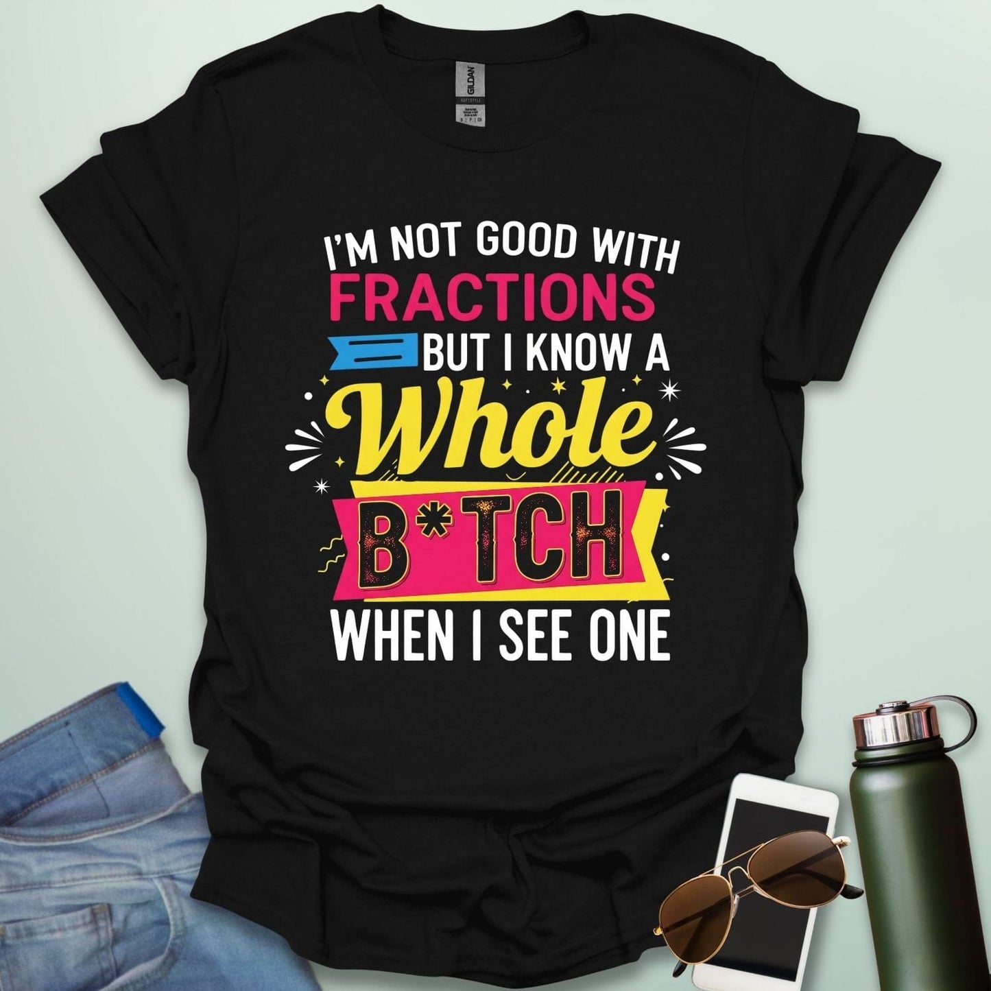 A black t-shirt with the text 'I'M NOT GOOD WITH FRACTIONS BUT I KNOW A WHOLE B*TCH WHEN I SEE ONE' in a bold, multi-colored, graphic design.