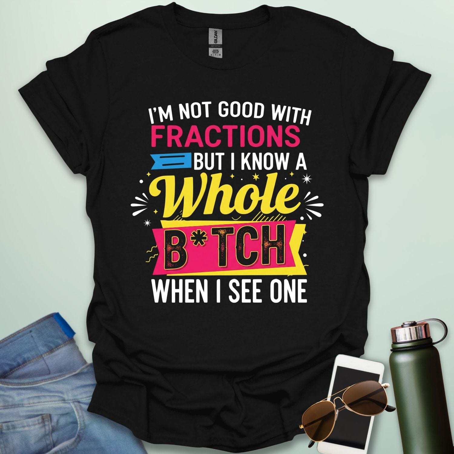 A black t-shirt with the text 'I'M NOT GOOD WITH FRACTIONS BUT I KNOW A WHOLE B*TCH WHEN I SEE ONE' in a bold, multi-colored, graphic design.