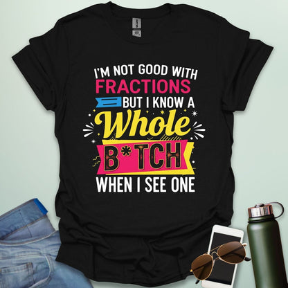 A black t-shirt with the text 'I'M NOT GOOD WITH FRACTIONS BUT I KNOW A WHOLE B*TCH WHEN I SEE ONE' in a bold, multi-colored, graphic design.