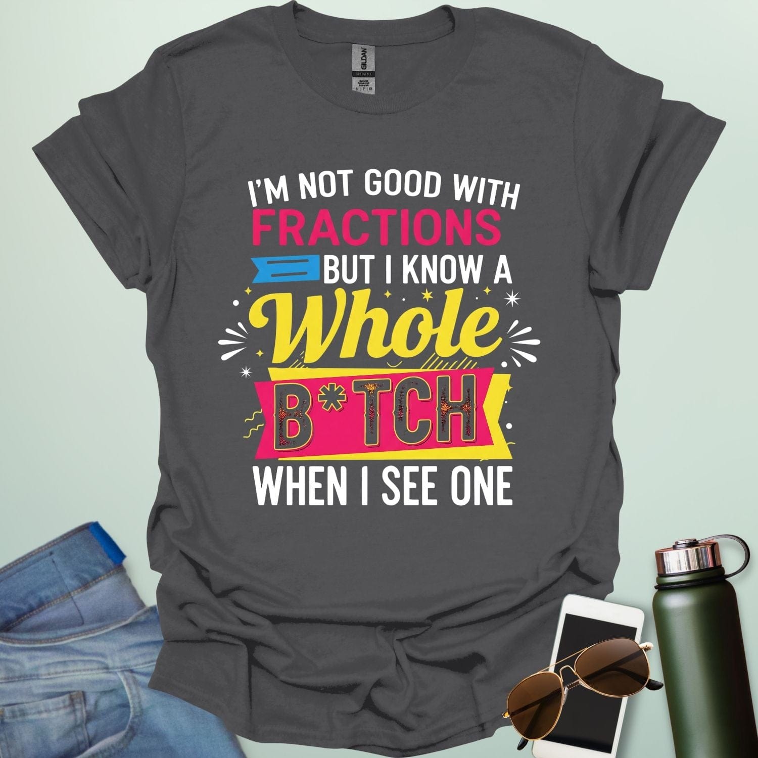 A charcoal grey t-shirt with the text 'I'M NOT GOOD WITH FRACTIONS BUT I KNOW A WHOLE B*TCH WHEN I SEE ONE' in a bold, multi-colored, graphic design.