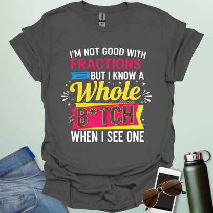 A charcoal grey t-shirt with the text 'I'M NOT GOOD WITH FRACTIONS BUT I KNOW A WHOLE B*TCH WHEN I SEE ONE' in a bold, multi-colored, graphic design.