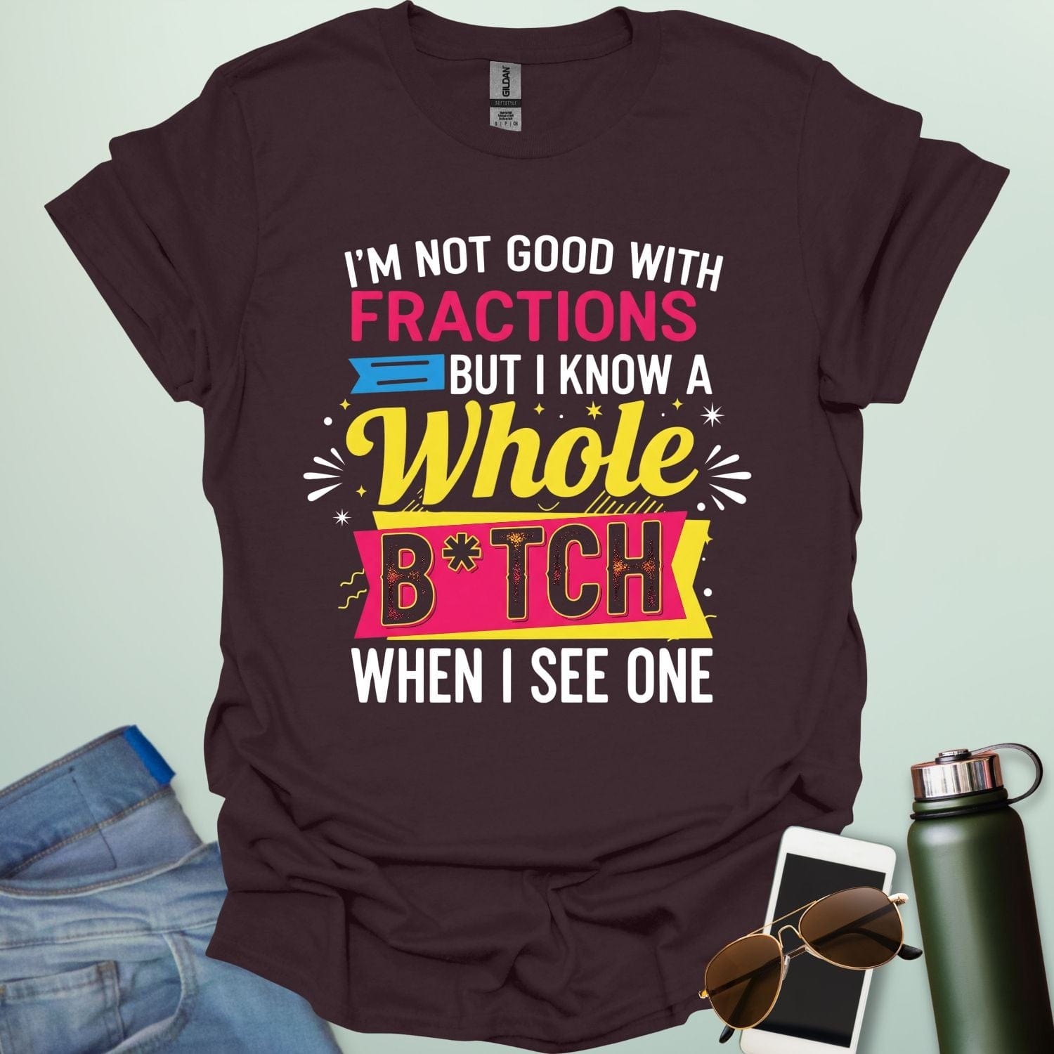A dark chocolate t-shirt with the text 'I'M NOT GOOD WITH FRACTIONS BUT I KNOW A WHOLE B*TCH WHEN I SEE ONE' in a bold, multi-colored, graphic design.
