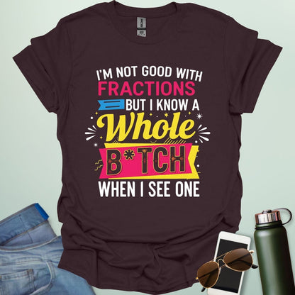A dark chocolate t-shirt with the text 'I'M NOT GOOD WITH FRACTIONS BUT I KNOW A WHOLE B*TCH WHEN I SEE ONE' in a bold, multi-colored, graphic design.