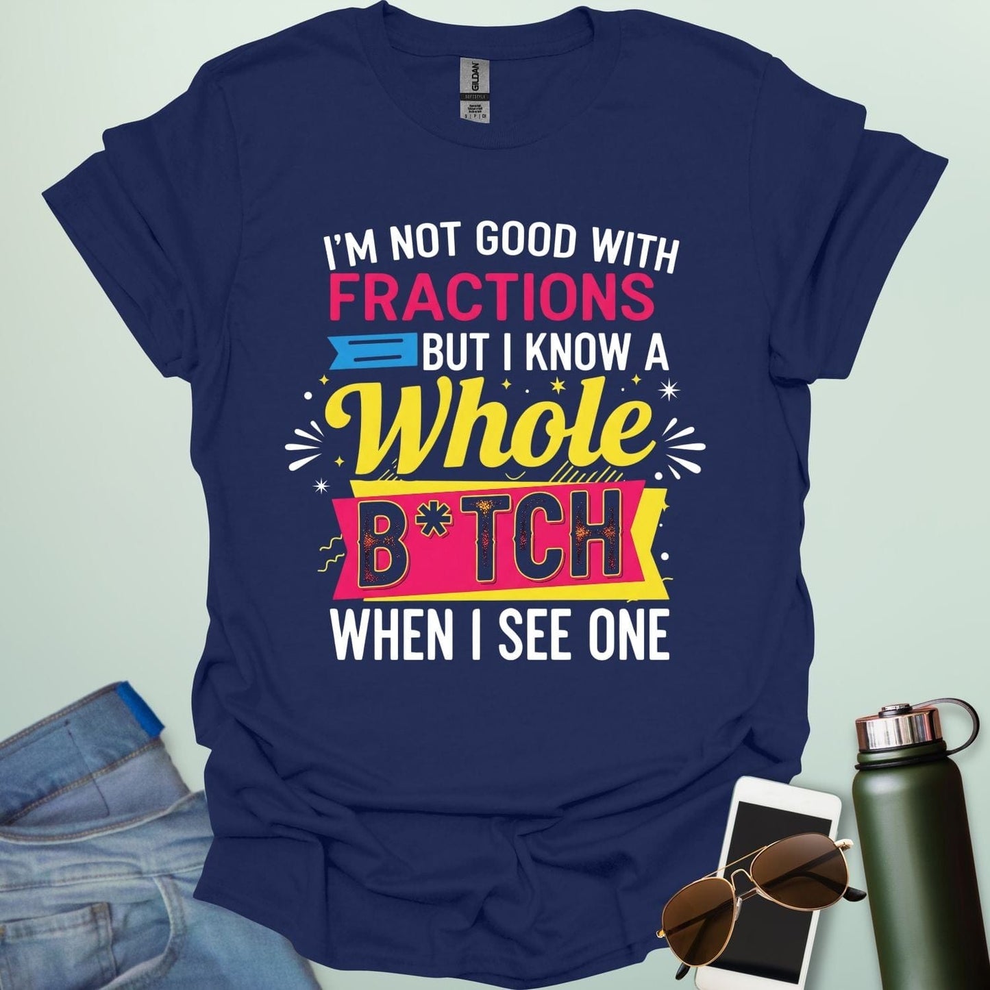 A navy blue t-shirt with the text 'I'M NOT GOOD WITH FRACTIONS BUT I KNOW A WHOLE B*TCH WHEN I SEE ONE' in a bold, multi-colored, graphic design.