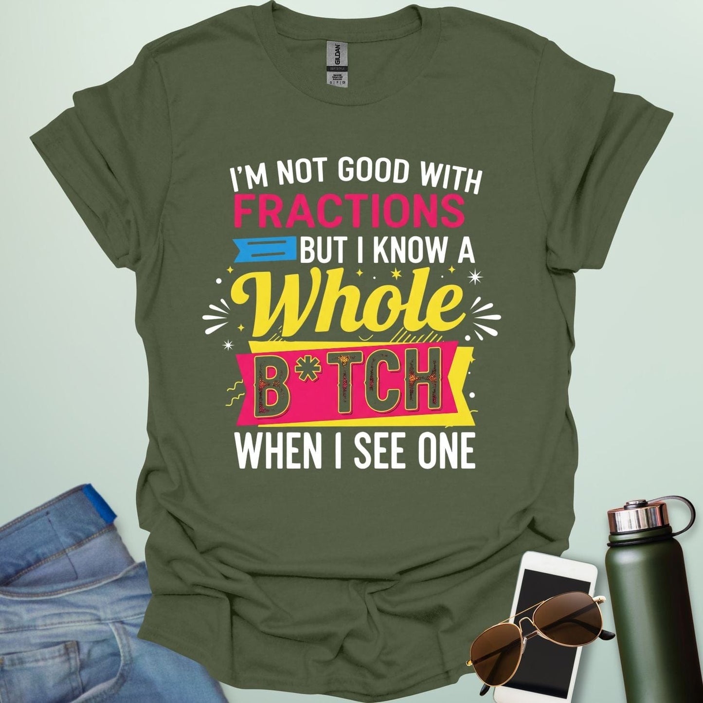 A military green t-shirt with the text 'I'M NOT GOOD WITH FRACTIONS BUT I KNOW A WHOLE B*TCH WHEN I SEE ONE' in a bold, multi-colored, graphic design.