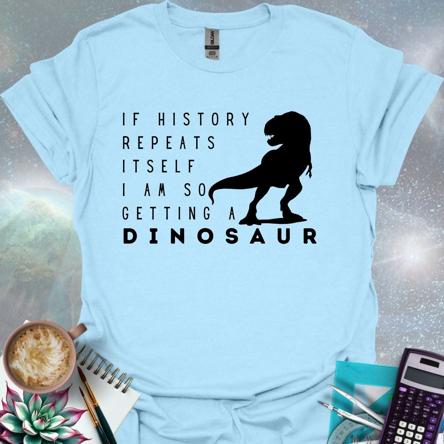 The text 'IF HISTORY REPEATS ITSELF I AM SO GETTING A DINOSAUR' with a silhouette of a Tyrannosaurus Rex.