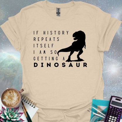 The text 'IF HISTORY REPEATS ITSELF I AM SO GETTING A DINOSAUR' with a silhouette of a Tyrannosaurus Rex.
