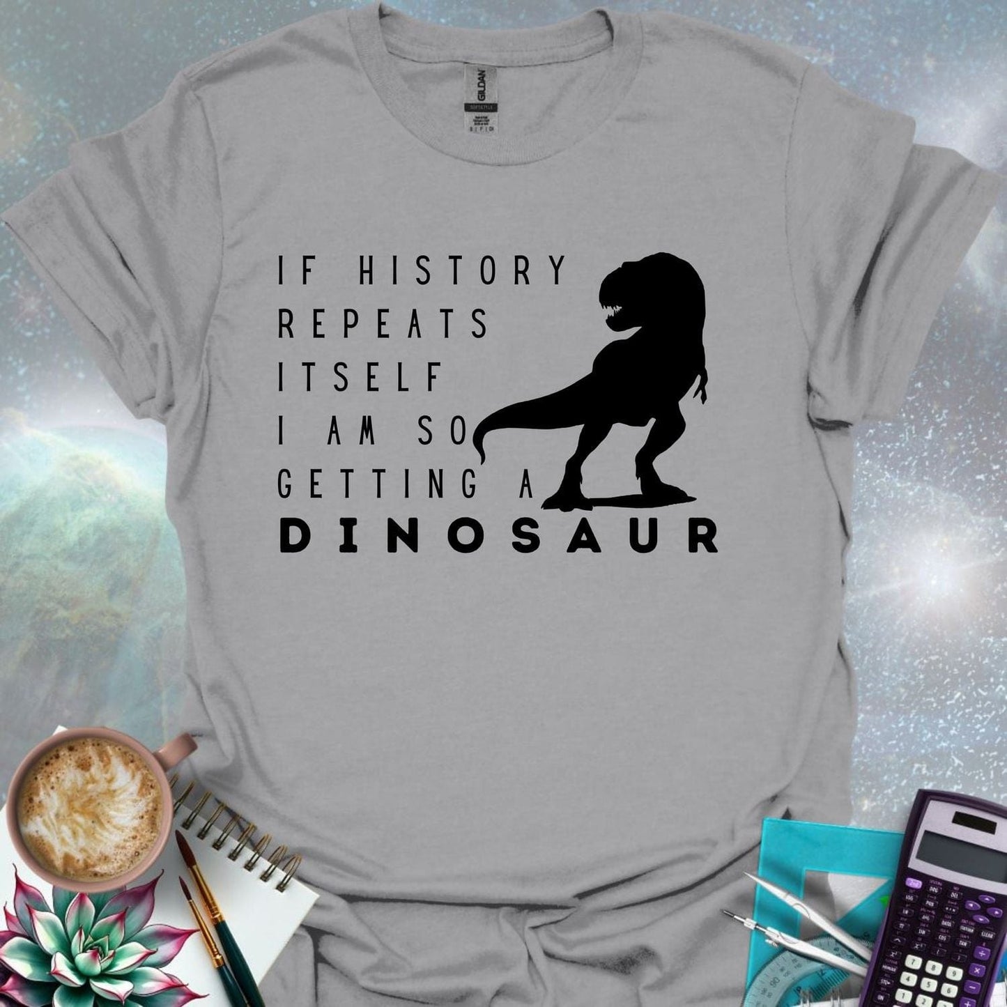 The text 'IF HISTORY REPEATS ITSELF I AM SO GETTING A DINOSAUR' with a silhouette of a Tyrannosaurus Rex.