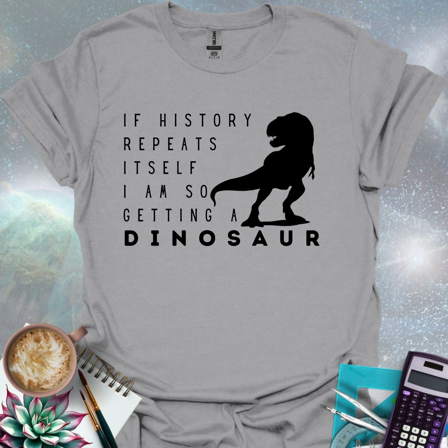 The text 'IF HISTORY REPEATS ITSELF I AM SO GETTING A DINOSAUR' with a silhouette of a Tyrannosaurus Rex.