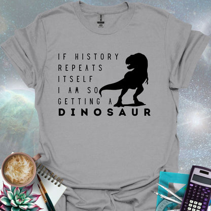 The text 'IF HISTORY REPEATS ITSELF I AM SO GETTING A DINOSAUR' with a silhouette of a Tyrannosaurus Rex.