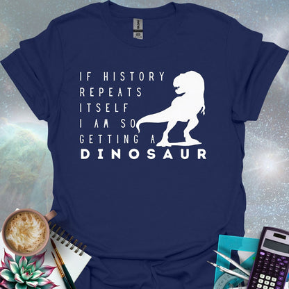 The text 'IF HISTORY REPEATS ITSELF I AM SO GETTING A DINOSAUR' with a silhouette of a Tyrannosaurus Rex.