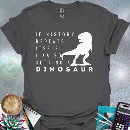 The text 'IF HISTORY REPEATS ITSELF I AM SO GETTING A DINOSAUR' with a silhouette of a Tyrannosaurus Rex.