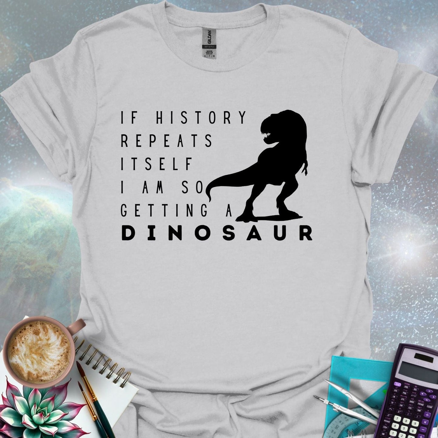 The text 'IF HISTORY REPEATS ITSELF I AM SO GETTING A DINOSAUR' with a silhouette of a Tyrannosaurus Rex.