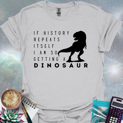 The text 'IF HISTORY REPEATS ITSELF I AM SO GETTING A DINOSAUR' with a silhouette of a Tyrannosaurus Rex.