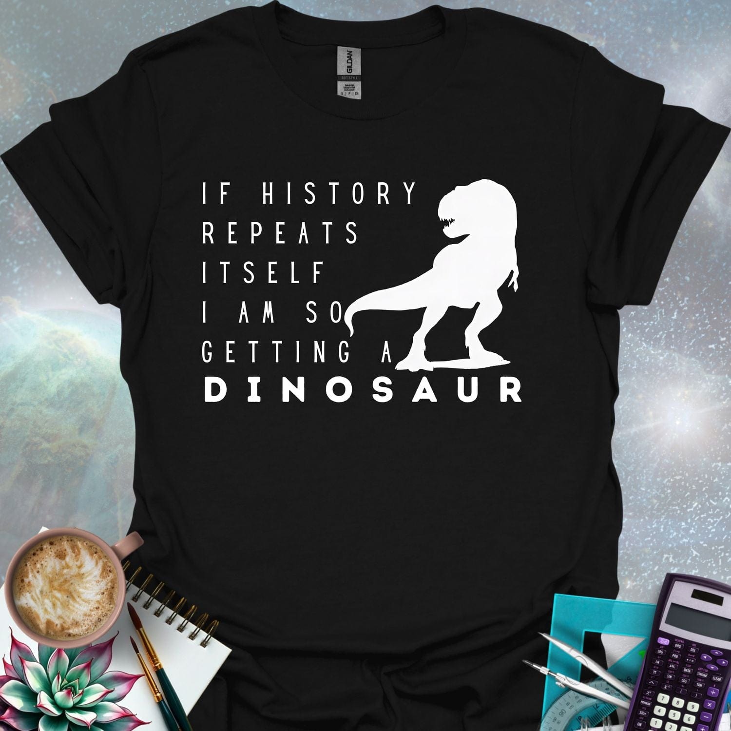 The text 'IF HISTORY REPEATS ITSELF I AM SO GETTING A DINOSAUR' with a silhouette of a Tyrannosaurus Rex.