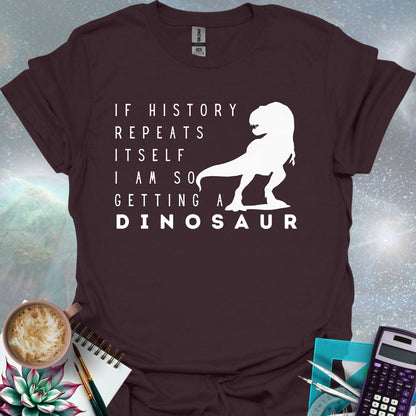 The text 'IF HISTORY REPEATS ITSELF I AM SO GETTING A DINOSAUR' with a silhouette of a Tyrannosaurus Rex.
