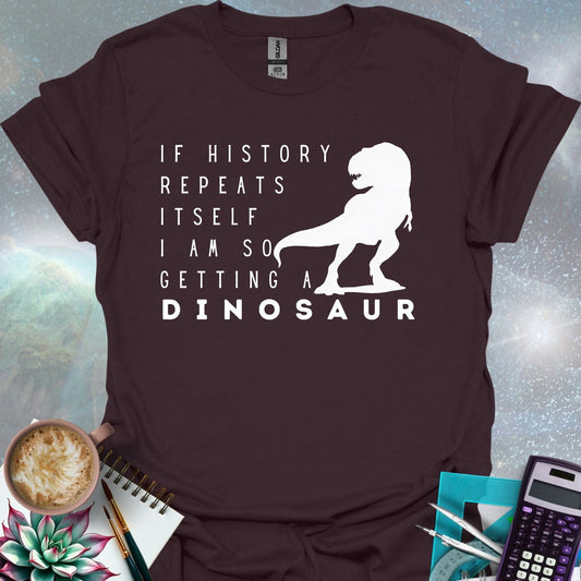 The text 'IF HISTORY REPEATS ITSELF I AM SO GETTING A DINOSAUR' with a silhouette of a Tyrannosaurus Rex.